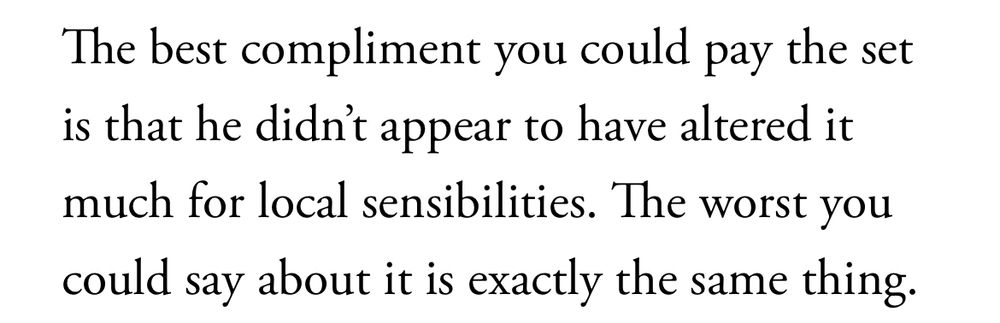 The best compliment you could pay the set is that he didn't appear to have altered it much for local sensibilities. The worst you
could say about it is exactly the same thing.