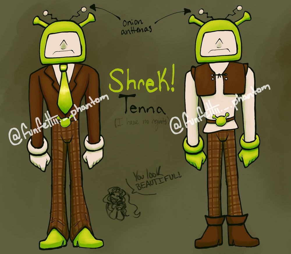 The hit character Tenna from Deltarune, but with a slight tweak with his design. His head is a 2000 Shrek TV with the Shrek ears included. His antena ends are onions. He has two outfit designs. One with his usual suit and tie with the alterations being the from the color palette mainly consisting of Shrek green for his shoes and tie, his jacket being a swampy brown and his pants being similar to the Shrek’s patterned pants. The other outfit design is Shrek’s original outfit (That being a white beige long sleeve with a brown mini vest. His brown patterned pants and brown ankle high boots) The gloves in this iteration is Shrek green while the previous gloves’ design is white. On both designs for the belt is a green silhouette of Shrek ears and face. I have deemed this version of Tenna as Shrek!Tenna. Hidden in the background of the art is my writing, faintly stating how I have no regrets in making this design. Because I don’t. 🤗