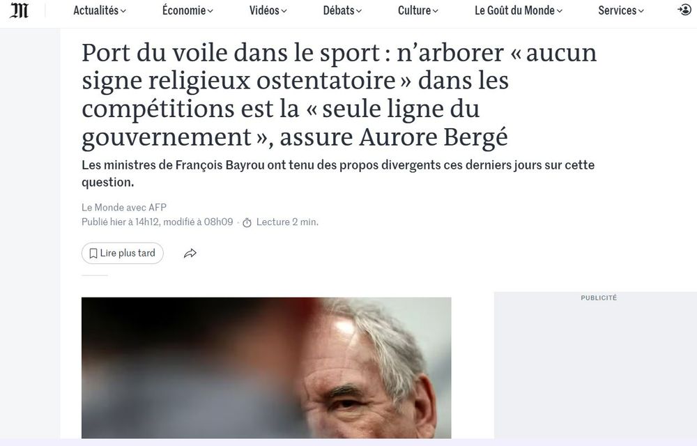 Article du Monde avec une interview d'Aurore Bergé expliquant que François Bayrou ne souhaite qu'une seule ligne dans son gouvernement sur le voile dans le sport. "Aucun signe religieux ostentatoire" dans les compétitions. 