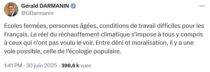 Post X daté d'hier de Gérald Darmanin avec ce texte :

Écoles fermées, personnes âgées, conditions de travail difficiles pour les Français. Le réel du réchauffement climatique s’impose à tous y compris à ceux qui n’ont pas voulu le voir. Entre déni et moralisation, il y a une voie possible, celle de l’écologie populaire.