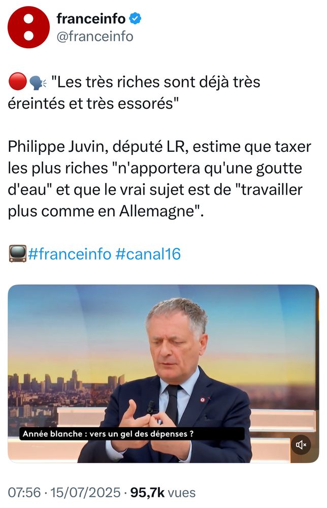 Post X de FranceInfo avec ce texte : 

🔴🗣 "Les très riches sont déjà très éreintés et très essorés"

Philippe Juvin, député LR, estime que taxer les plus riches "n'apportera qu'une goutte d'eau" et que le vrai sujet est de "travailler plus comme en Allemagne". 
