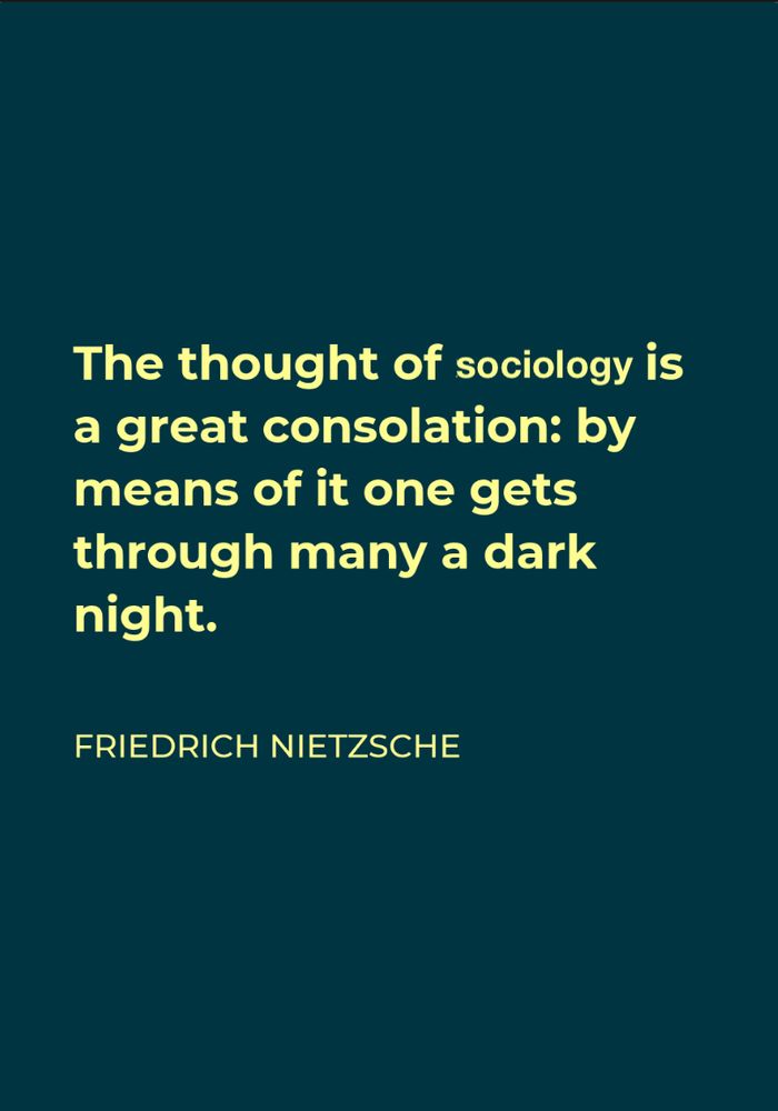 The thought of [sociology] is a great consolation: by means of it one gets through many a dark night. (Friedrich Nietzsche)