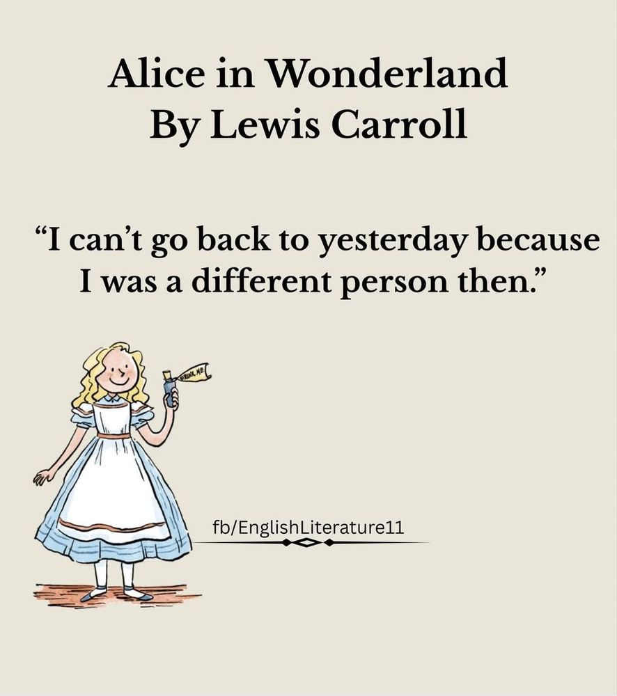 "I can't go back o yesterday because I was a different person then." Lewis Carroll, Alice in Wonderland
