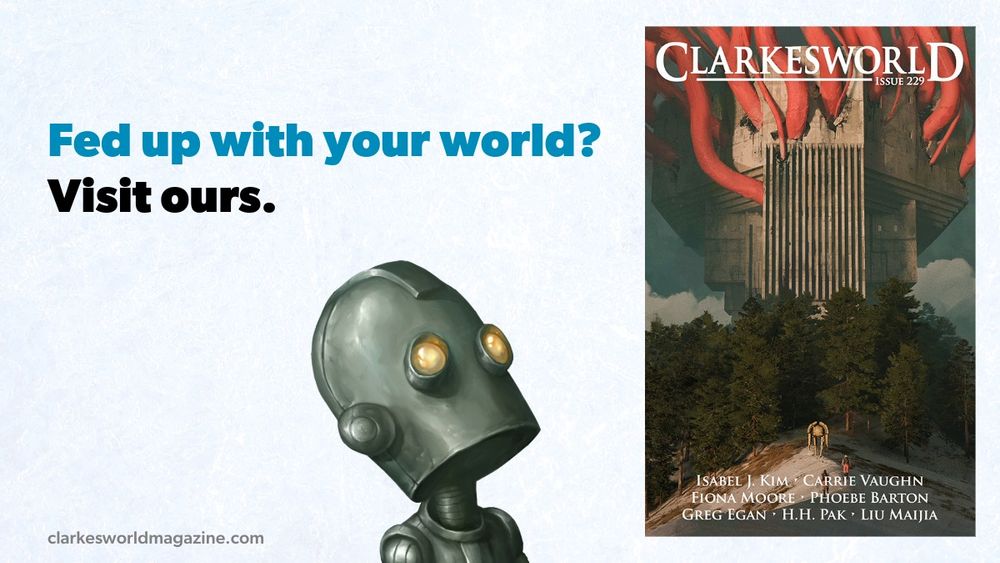 Text reads: Fed up with your world? Visit ours. 
clarkesworldmagazine.com
Includes our robot mascot's head looking up and over at the cover of a recent issue that has a building on a hill with red tubes bursting through the walls and into the sky. A small robot and some people approach the woods in front of the building. 
Ok, so maybe that place has problems too, but at least it's pretty to look at. I won't say that won't happen in the real world because you never know who will decide to invest in the BuildingDestroyer(tm) after seeing that picture instead of buying a subscription and supporting real human artists and authors. Those people probably wouldn't support us anyway because we hate their so-called "AI" and mock their little toys when we have the opportunity to. But yes, visit our world. The stories are good. Really. At least we think so. Can't hurt to try, can it? Stay as long as you like. There's nineteen years of stories, many in audio too. Just don't forget to stop to eat and drink and sleep and take care of yourself. And when you're ready, go back to the real world and fight your monsters or just breathe. You can come back any time. I suppose I should stop rambling now. I apologize for the lack of a screaming possum in this ad, but trust that it is there in spirit.