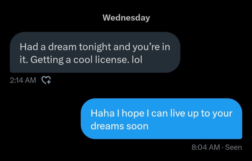 Text message from Matt Haasch: Had a dream tonight and you’re in it. Getting a cool license. lol

From Evan Minto: Haha I hope I can live up to your dreams soon