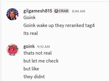 8:44AM Gilgamesh815: Goink
Goink wake up they reranked tag4
Its real
9:10AM goink: thats not real
but let me check
but like
they didnt