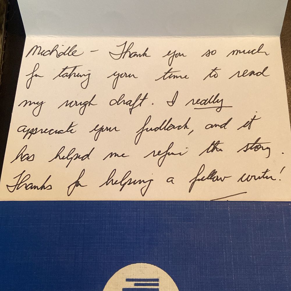 Note that says: Michelle, thank you so much for taking your time to read my rough draft. I really appreciate your feedback and it has helped me refine the story. Thanks for helping a fellow writer. 