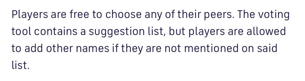 Players are free to choose any of their peers. The voting tool contains a suggestion list, but players are allowed to add other names if they are not mentioned on said list.