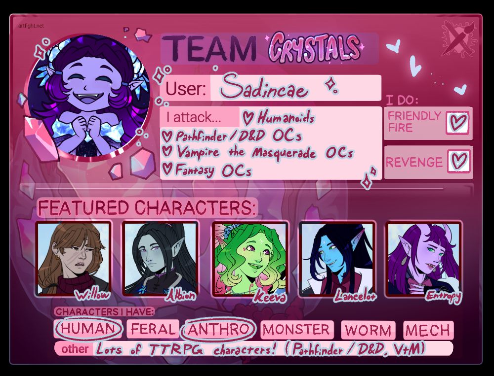 An ArtFight player card for Team Crystals. The boxes and information filled in is as follows -

User: Sadincae
I attack: Humanoids, Pathfinder / D&D OCs, Vampire the Masquerade OCs, Fantasty OCs
I do: Friendly fire (checked as yes), revenge (checked as yes)
Featured characters: Willow, Albion, Keeva, Lancelot, Entropy
Characters I have: Human (circled), feral, anthro (circled), monster, worm, mech
Other: Lots of TTRPG characters! (Pathfinder/D&D, VtM)