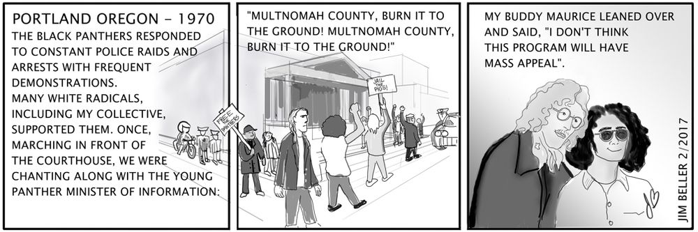 An autobiographical cartoon about Portland in 1970. My collective was supportive of the Black Panthers and followed their chants, including “Multnomah County, Burn it to the Ground!” My buddy Maurice leaned over and said, “I don’t think this program will have popular appeal.”