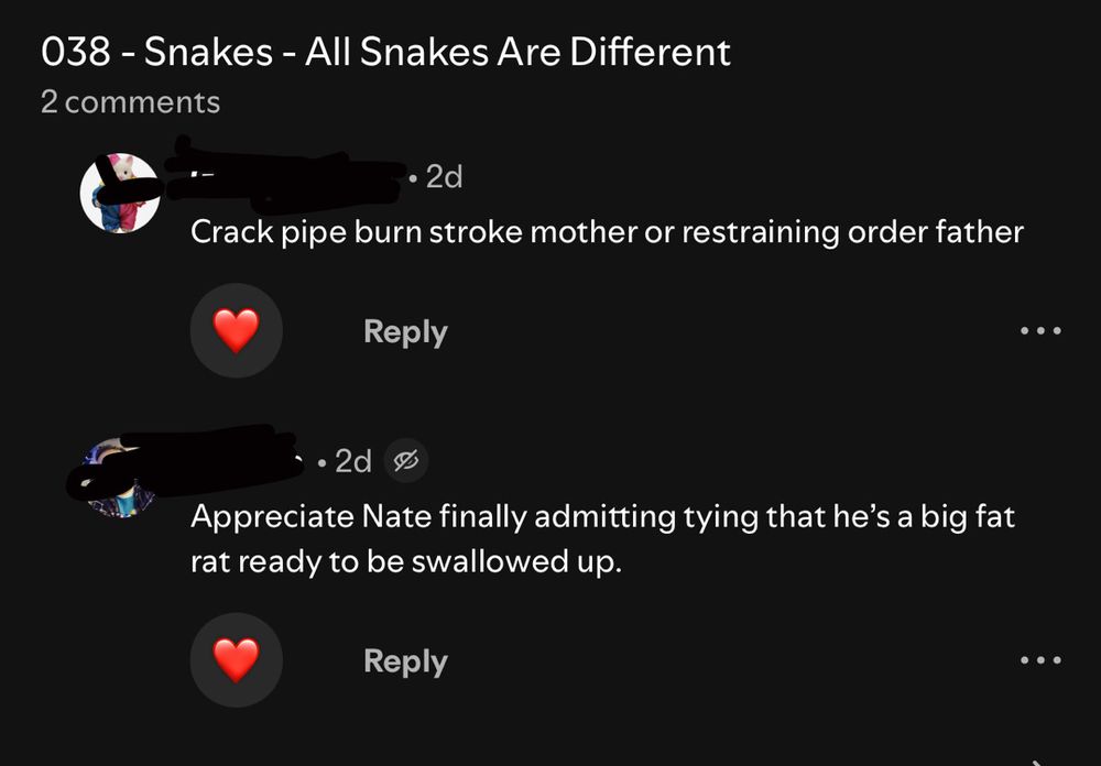 038 - Snakes - All Snakes Are Different
2 comments
■一
• 2d
Crack pipe burn stroke mother or restraining order father
Reply
•
• 2d
Appreciate Nate finally admitting tying that he's a big fat rat ready to be swallowed up.
Reply
•