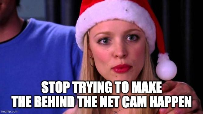 Meme of "stop trying to make fetch happen" but it's "Stop trying to make the behind the net cam happen."