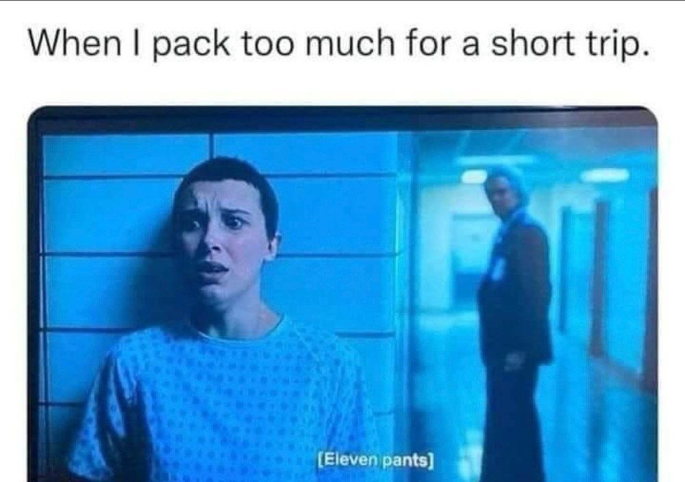 When I pack too much for a short trip.

(Photo of a scene of Stranger Things)

Eleven pants
