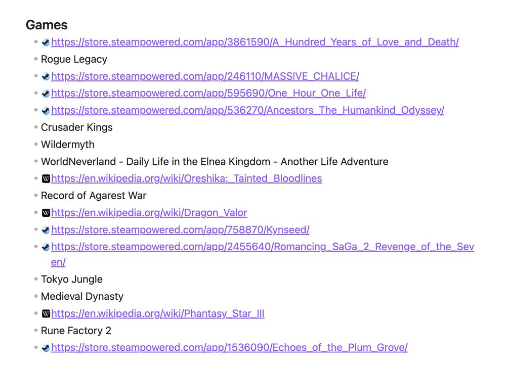  https://store.steampowered.com/app/3861590/A_Hundred_Years_of_Love_and_Death/
- Rogue Legacy
- https://store.steampowered.com/app/246110/MASSIVE_CHALICE/
- https://store.steampowered.com/app/595690/One_Hour_One_Life/
-https://store.steampowered.com/app/536270/Ancestors_The_Humankind_Odyssey/
- Crusader Kings
- Wildermyth
- WorldNeverland - Daily Life in the Elnea Kingdom - Another Life Adventure
- https://en.wikipedia.org/wiki/Oreshika:_Tainted_Bloodlines
- Record of Agarest War
- https://en.wikipedia.org/wiki/Dragon_Valor
- https://store.steampowered.com/app/758870/Kynseed/
- https://store.steampowered.com/app/2455640/Romancing_SaGa_2_Revenge_of_the_Seven/
- Tokyo Jungle
- Medieval Dynasty
- https://en.wikipedia.org/wiki/Phantasy_Star_III
- Rune Factory 2 
- https://store.steampowered.com/app/1536090/Echoes_of_the_Plum_Grove/