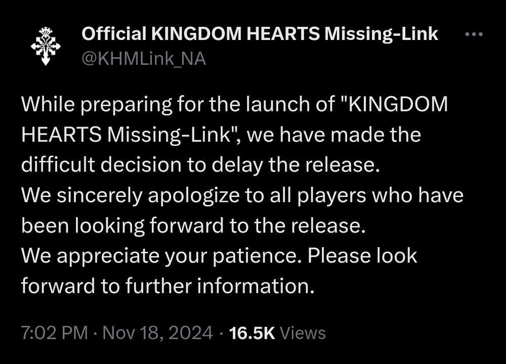 "While preparing for the launch of "KINGDOM HEARTS Missing-Link", we have made the difficult decision to delay the release.
We sincerely apologize to all players who have been looking forward to the release.
We appreciate your patience. Please look forward to further information."
