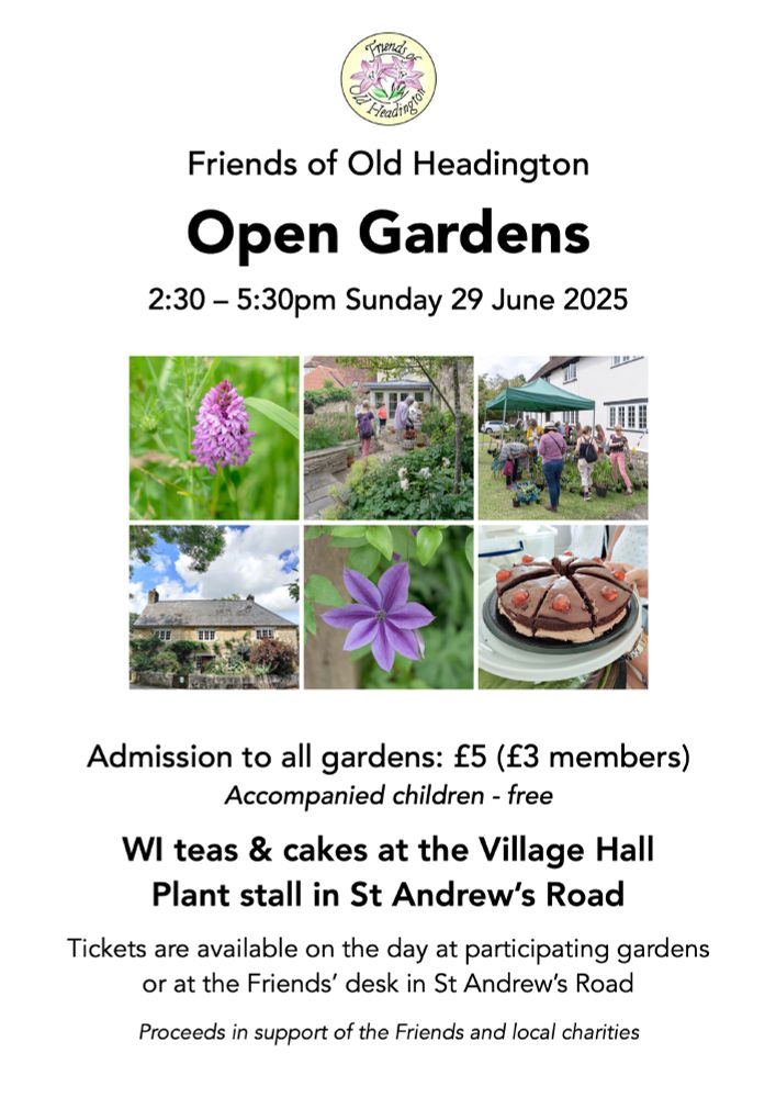 Poster for the Open Gardens event: 2:30 – 5:30pm on Sunday 29 June 2025.

Admission to all gardens: £5 (£3 members)
Accompanied children - free

WI teas & cakes at the Village Hall
Plant stall in St Andrew’s Road

Tickets are available on the day at participating gardens or at the Friends’ desk in St Andrew’s Road

Proceeds in support of the Friends and local charities
