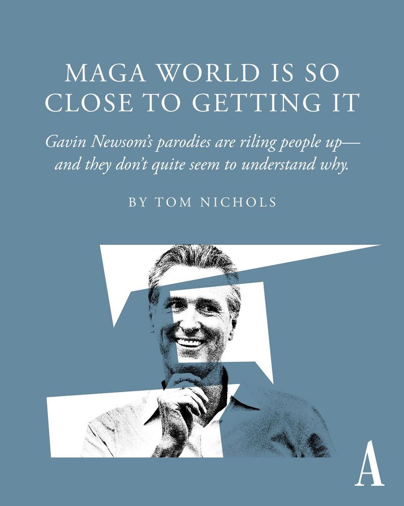 Gavin Newsome (Gov of California) is smiling with the following text: MAGA WORLD IS SO CLOSE TO GETTING IT Gavin Newsom's parodies are riling people up— and they don't quite seem to understand why. BY TOM NICHOLS