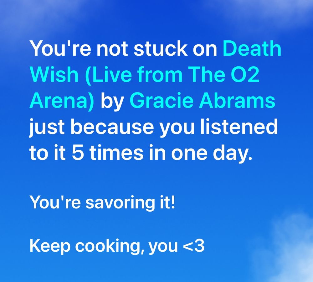 Screenshot reading:

You're not stuck on Death
Wish (Live from The 02
Arena) by Gracie Abrams just because you listened to it 5 times in one day.
You're savoring it!
Keep cooking, you <3