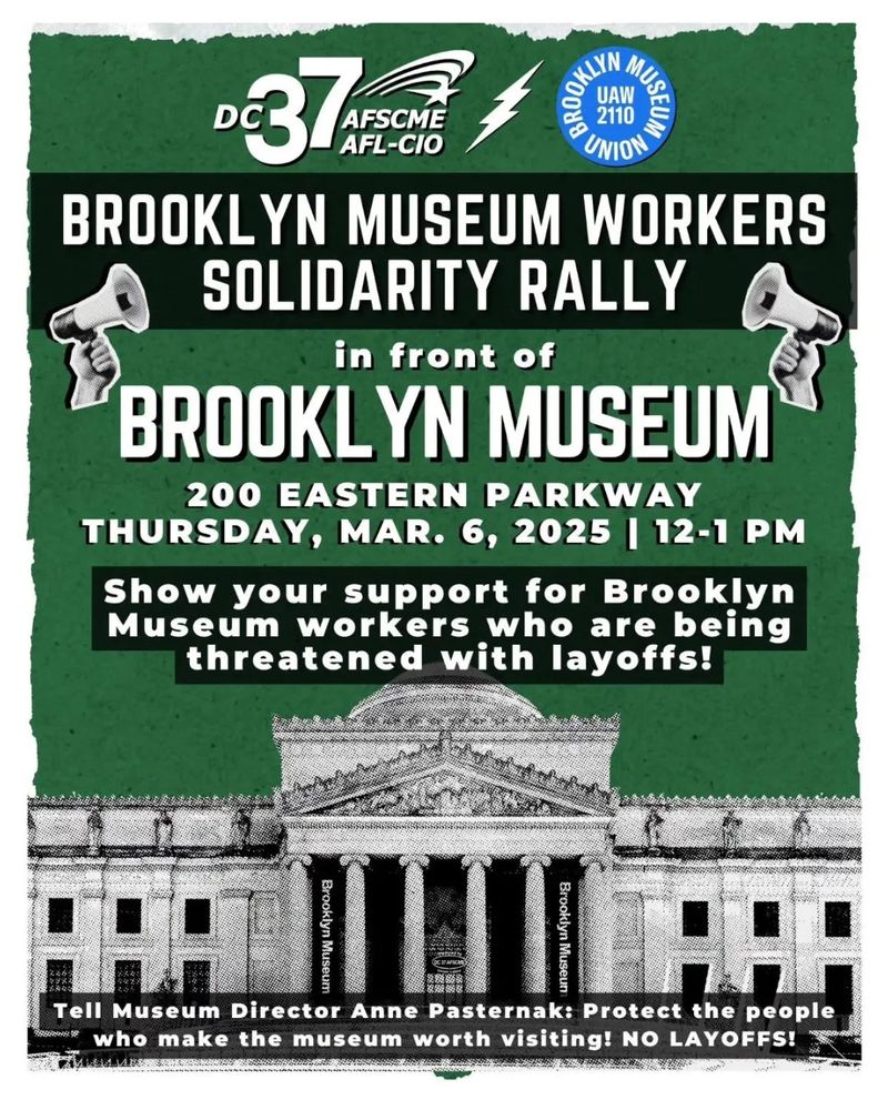 Flyer of a black and white image of the Brooklyn Museum on top of a green background. The flyer reads Brooklyn Museum Workers Solidarity Rally in front of tBrooklyn Museum, 200 Easter Parkway, Thursday, March 6, 2025, 12-1pm. Show your support for Brooklyn Museum workers who are being threatened with layoffs
