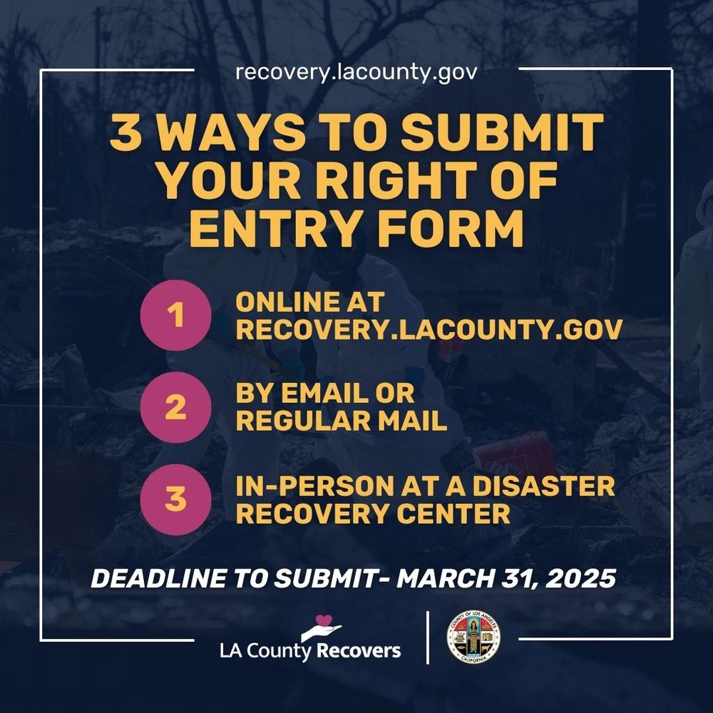 3 WAYS TO SUBMIT YOUR RIGHT OF ENTRY FORM
- ONLINE AT RECOVERY.LACOUNTY.GOV
-BY EMAIL OR REGULAR MAIL
-IN-PERSON AT A DISASTER RECOVERY CENTER
DEADLINE TO SUBMIT- MARCH 31, 2025
