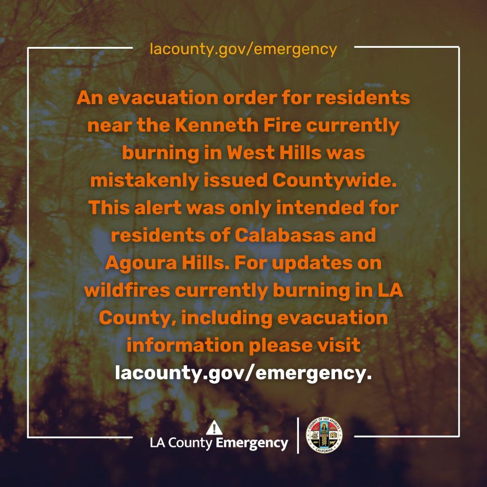 An evacuation order for residents near the Kenneth Fire currently burning in West Hills was mistakenly issued Countywide. This alert was only intended for residents of Calabasas and Agoura Hills. For updates on wildfires currently burning in LA County, including evacuation information please visit lacounty.gov/emergency.