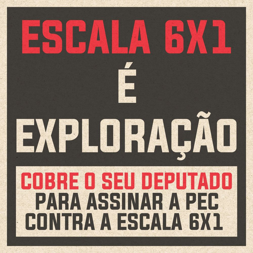 Imagem com fundo preto e bordas brancas. Na imagem está escrito "escala 6x1 é exploração". Escala 6x1 está escrito em vermelho enquanto "é exploração" em branco. Abaixo há um box com fundo branco e dentro está escrito "cobre o seu deputado para assinar a PEC contra a escala 6x1". "Cobre o seu deputado" está escrito em vermelho enquanto "para assinar a pec contra a escala 6x1" em preto.