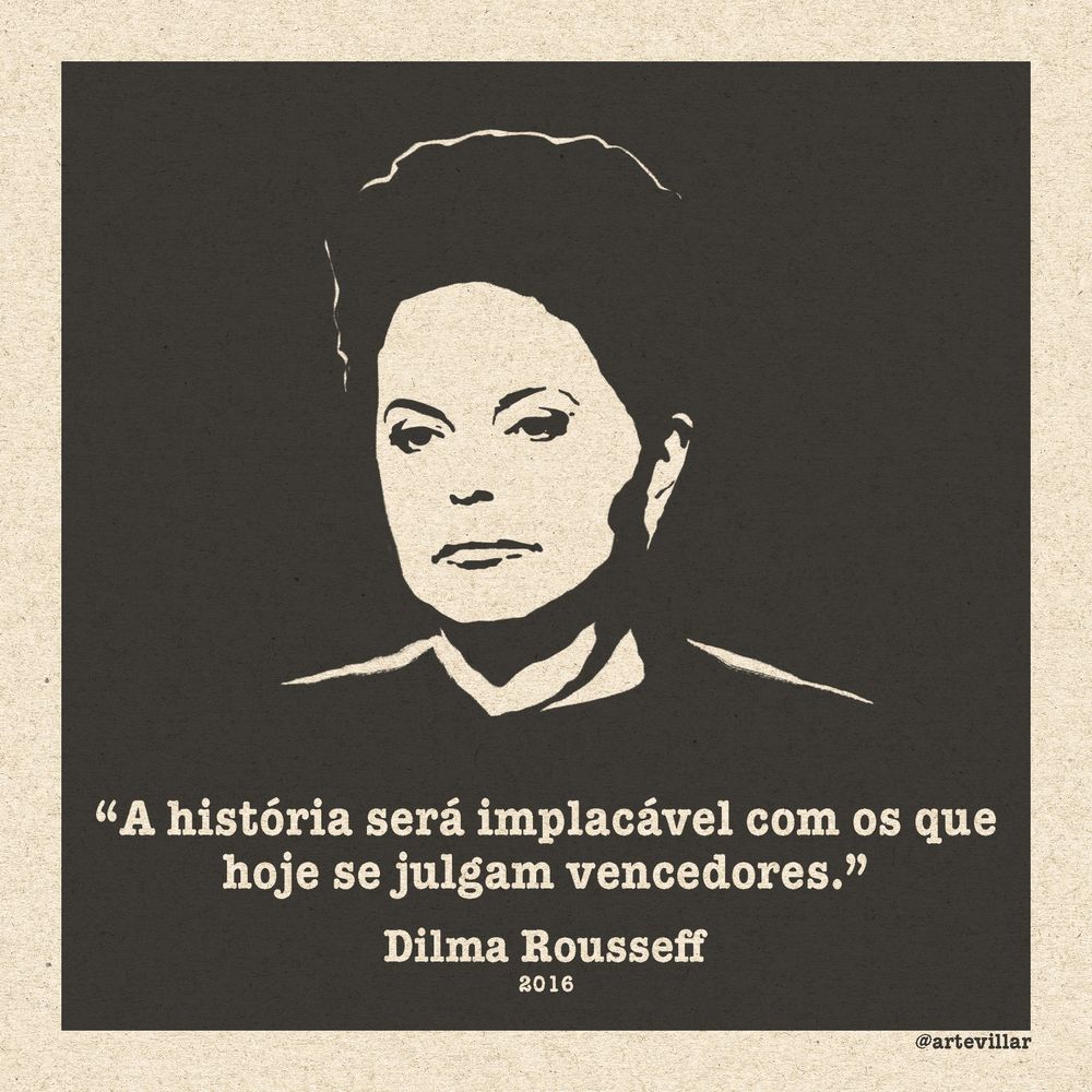 Imagem noir com a Dilma no meio. Abaixo está escrito "a história será implacável com os que hoje se julgam vencedores." Dilma Rousseff, 2016