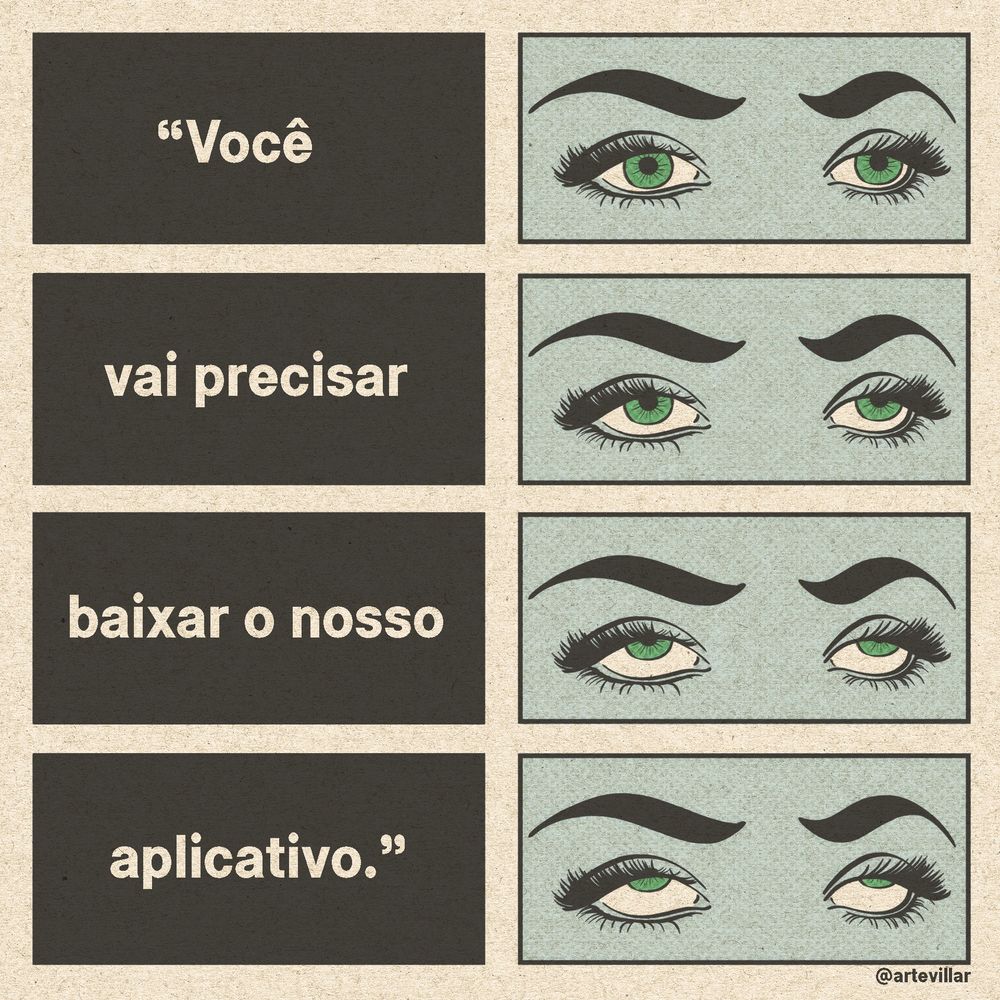 Desenho dividido em duas colunas e quatro linhas. Na primeira coluna está escrito "você / vai precisar / baixar o nosso / aplicativo.". À medida que a frase continua há um olhar cujo olhos se curvam para trás, aparecendo mais o branco dos olhos.