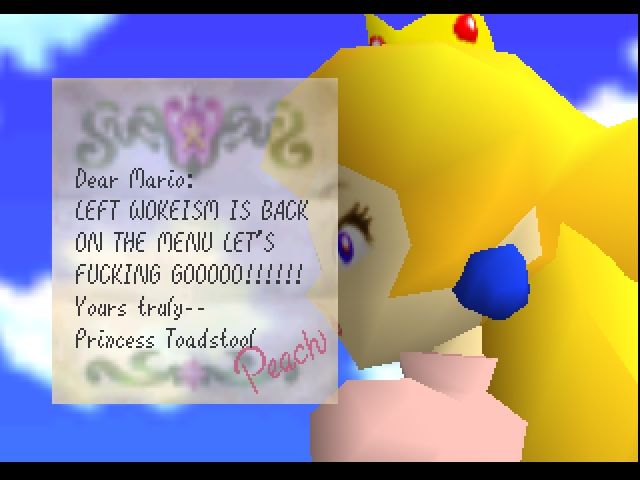 An edit of Princess Peach's letter in Super Mario 64. The letter now reads as follows:

Dear Mario:
LEFT WOKEISM IS BACK ON THE MENU LET'S FUCKING GOOOOO!!!!!!
Yours truly--
Princess Toadstool
Peach