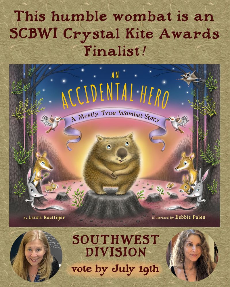  A promotional graphic for a finalist in the SCBWI Crystal Kite Awards.   Image Includes a book cover illustration of a wombat standing on a burned tree stump surrounded by other Australian animals. Title of book: An Accidental  Hero: A Mostly True Wombat Story. Text announces that the book is listed as a finalist and voting in the Southwest Division ends July 19th. Headshots of both the author and the illustrator are in the corners.