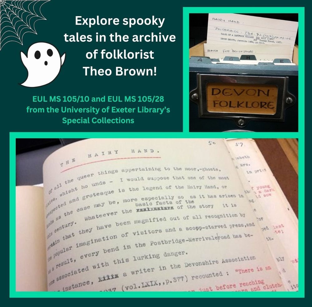 Green background with a cartoon cobweb in the top left-hand corner and a cute cartoon ghost underneath. Next to the ghost is written in white text: 'Explore spooky tales in the archive of folklorist Theo Brown!'. Underneath in green text is written: 'EUL MS 105/10 and EUL MS 105/28 from the University of Exeter Library's Special Collections. On the right is a photograph of of a green drawer of index cards labelled 'Devon Folklore' with an index card entitled 'Hairy Hand' protruding from contents of the drawer. Underneath is another photograph of a typescript document entitled 'The Hairy Hand'.