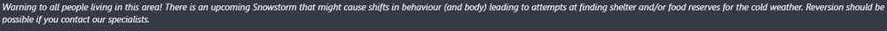 Warning to all people living in this area! There is an upcoming Snowstorm that might cause shifts in behaviour (and body) leading to attempts at finding shelter and/or food reserves for the cold weather. Reversion should be possible if you contact our specialists.