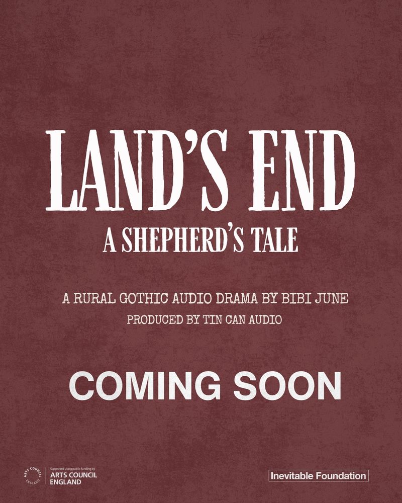 White text on a burgandy background with a textured overlay which reads: "Land's End: a Shepherd's tale. A rural gothic audio drama by Bibi June Produced by Tin Can Audio. Coming Soon" Image also includes logos from Arts Council England and the Inevitable Foundation