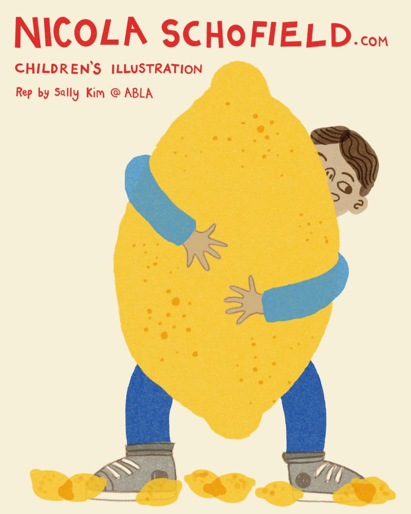 A boy stands surrounded by (normal sized) lemons. He carries a giant lemon, almost bigger than himself. We only see part of his face peering around the edge. He looks pleased with himself. Text reads Nicola Schofield, children's illustration. Rep by Sally Kim @ ABLA