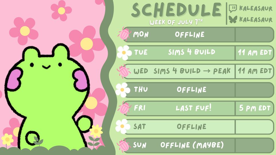 A pink and green themed stream schedule. On the left side is a bright green frog with pink blush smiling in front of a light pink background comprised of pink and yellow flowers. The right side has a weekly schedule with green boxes of various shades for each day of the week. Cute pink bugs and white flowers mark every box like bullet points. 

The schedule reads:

Schedule, Week of July 7th

MON Offline
TUE Sims 4 Build - 11 AM EDT
WED Sims 4 Build -> Peak - 11 AM EDT
THU Offline
FRI Last FUF! - 5 PM EDT
SAT Offline
SUN Offline (maybe
