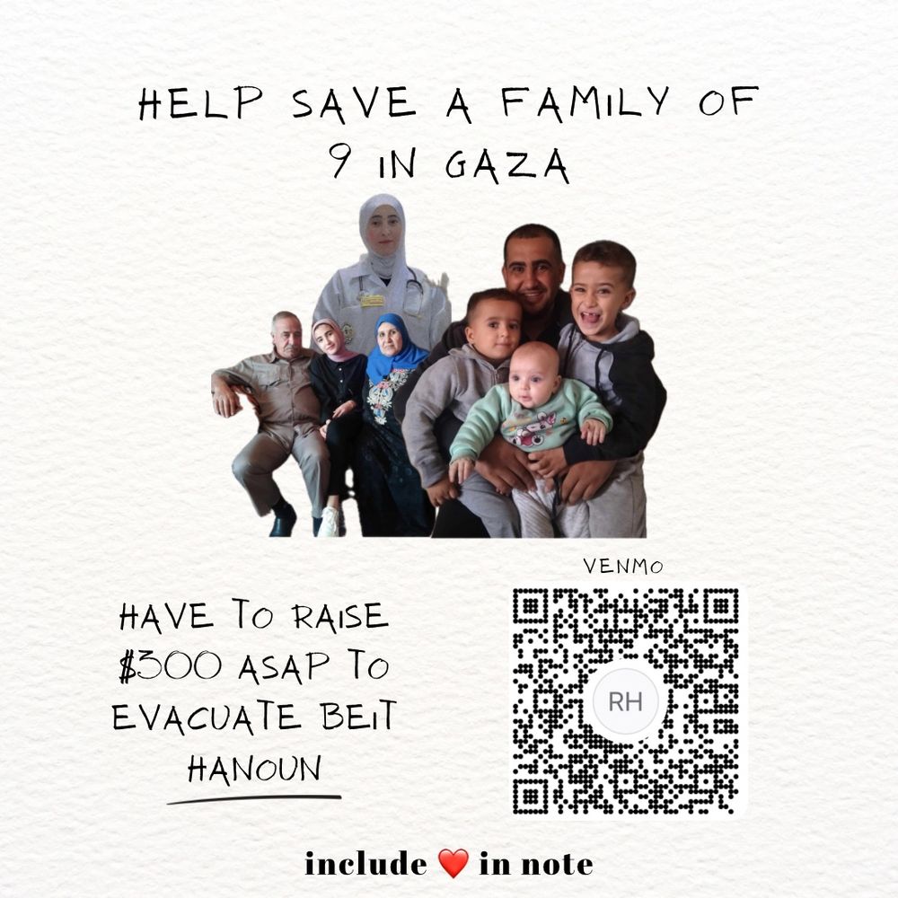 Title of the post: HELP SAVE A FAMILY OF 9 IN GAZA.
Photo of family of 9 below. 3 small children with their dad, grandparents and their daughters.
HAVE TO RAISE
$300 ASAP TO EVACUATE BEIT HANOUN

QR code for Venmo in bottom right corner