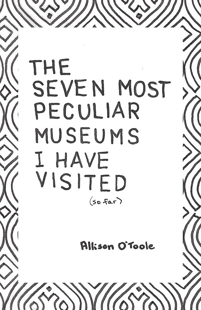 A black and white cover of a zine. There is an ornately patterned (clearly hand-traced) frame around a white text box that reads, in hand-lettered font: The Seven Most Peculiar Museums I Have Visited (so far) by Allison O'Toole