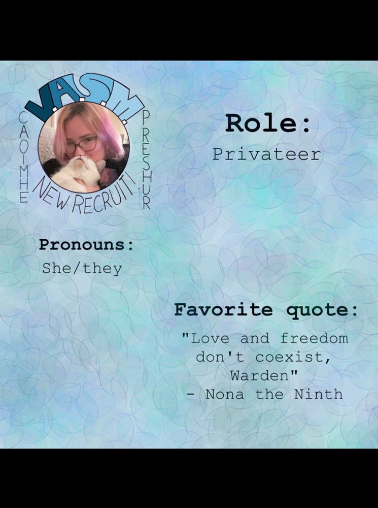 The previous picture of Caoimhe Preshur is in the top left corner. Across the rest of the picture are the following facts: “Role: Privateer”, “Pronouns: She/they”, “Favorite quote: “Love and freedom don’t coexist, Warden” - Nona the Ninth”. The background is light blue with a faint circle pattern of blues, purples, and greens.
