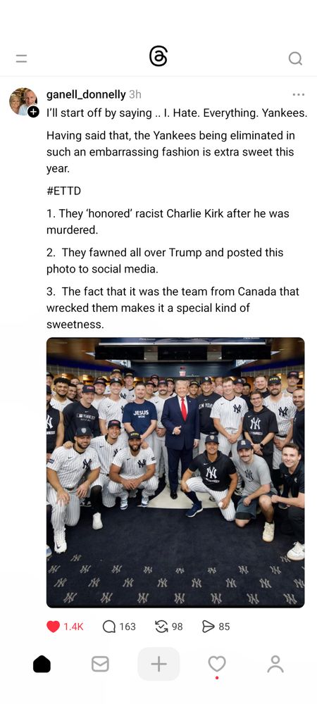 I’ll start off by saying .. I. Hate. Everything. Yankees. 

Having said that, the Yankees being eliminated in such an embarrassing fashion is extra sweet this year. 

#ETTD

1. They ‘honored’ racist Charlie Kirk after he was murdered. 

2.  They fawned all over Trump and posted this photo to social media. 

3.  The fact that it was the team from Canada that wrecked them makes it a special kind of sweetness.
