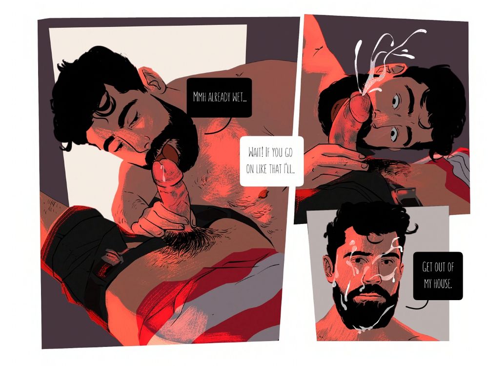 Second page of the same two-page comic excerpt.

There are less panels that give way to more detailed illustrations, better featuring the interaction between the two characters.

Valantes' is laid on his back. His belt is now undone, and his sweater is slightly pulled up. We see a full view of his pubes, leading down to his erect cock, dripping with precum. Taxiarches' hand has a soft grip on Valantes' cock. His tongue is on the tip of the penis' head and his gaze seems fixated on Valantes.

T: "Mmm already wet.."

In between this and the next panel is more dialogue;

V: "Wait! If you go on like that I'll..."

On the next panel Valantes cums ropes. Taxiarches with his mouth besides the ejaculating cock looks completely taken by surprise.

After that, we get to see the final panel of the page. Taxiarches' face is almost completely covered in jizz. His expression is flat.

T: "Get out of my house."