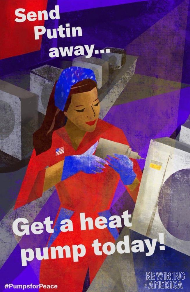 Poster of a woman with a power driver (a modern day Rosie the Riveter), assembling a heat pump. The slogan reads:
Send Putin away…
Get a heat pump today!
#pumpsforPeace
Rewiring America