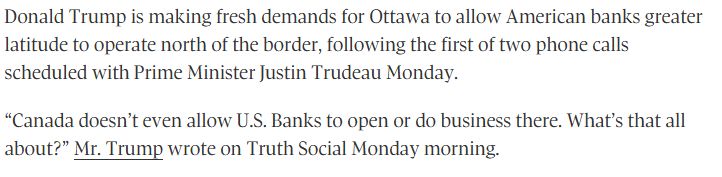 Screengrab from Globe and Mail article that reads:

"Donald Trump is making fresh demands for Ottawa to allow American banks greater latitude to operate north of the border, following the first of two phone calls scheduled with Prime Minister Justin Trudeau Monday.

"Canada doesn't even allow US Banks to open or do business there. What's that all about?" Mr. Trump wrote on Truth Social Monday morning." 