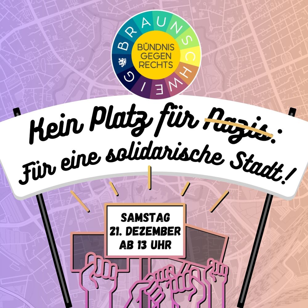 Im Hintergrund ist ein Stadtplan Braunschweigs in warmen Farben. Davor ein Protestschild mit dem Titel: Kein Platz für Nazis - für eine solidarische Stadt!
Darunter halten Protest-Fäuste Schilder hoch, auf einem das Datum.
Oben in der Mitte ist das bunte Logo des Braunschweiger Bündnis gegen Rechts.