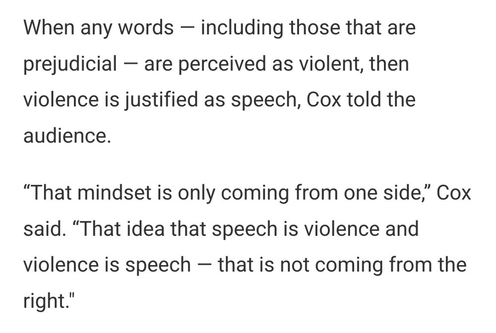 "When any words — including those that are prejudicial — are perceived as violent, then violence is justified as speech, Cox told the audience.

“That mindset is only coming from one side,” Cox said. “That idea that speech is violence and violence is speech — that is not coming from the right.""