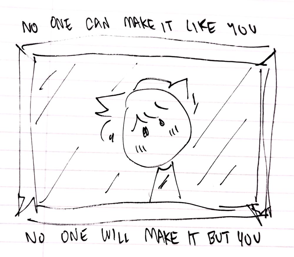 Pen sketch on lined paper of a lil guy looking in the mirror tilting their head. The top says 
“No one can make it like you”
And underneath says
“No one will make it but you” 