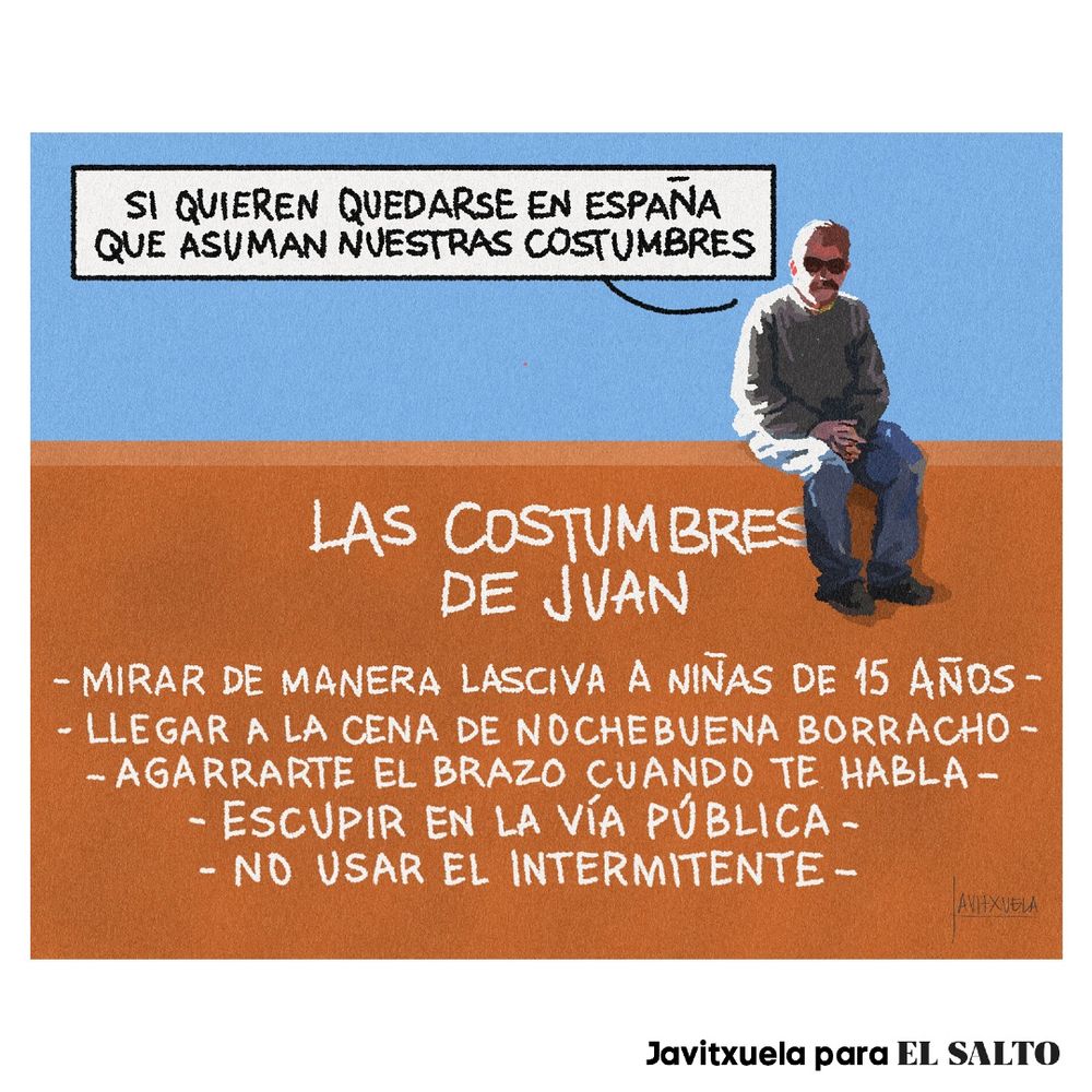 Un señor canoso y con gafas de sol llamado Juan habla sentado desde lo alto de una tapia:
-Si quieren quedarse en España que asuman nuestras costumbres.

En la tapia, un texto enumera las costumbres de Juan:
-Mirar de manera lasciva a niñas de 15 años.
-Llegar a la cena de nochebuena borracho.
-Agarrarte el brazo cuando te habla.
-Escupir en la vía pública.
-No usar intermitente.