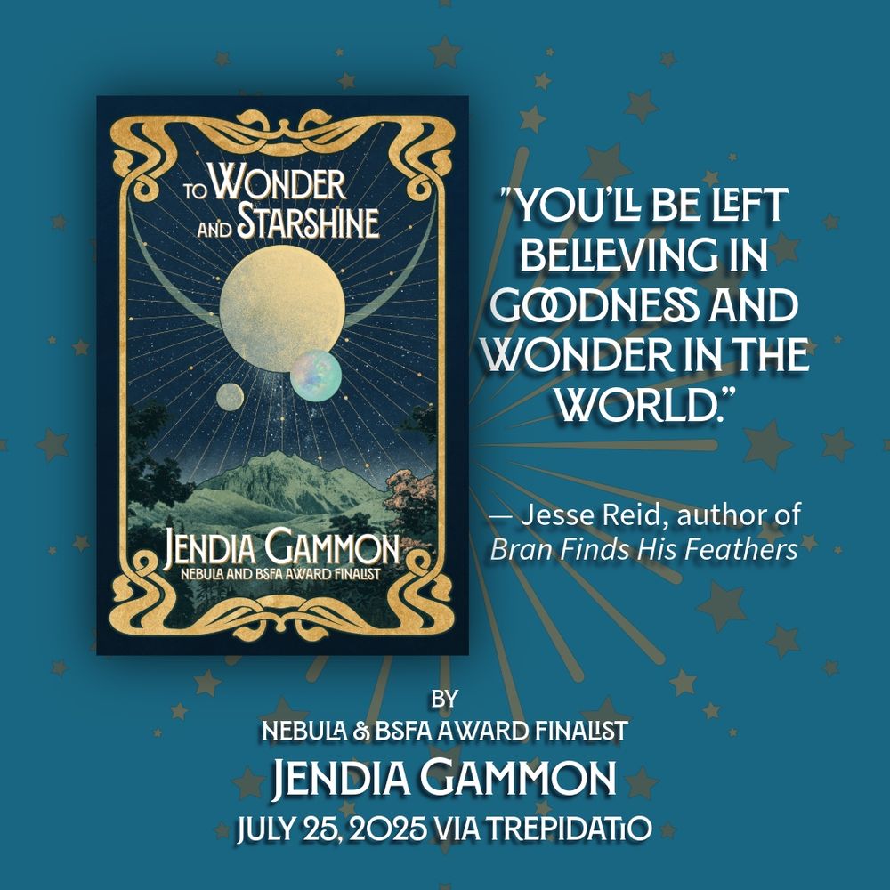The cover of TO WONDER AND STARSHINE by Jendia Gammon against a teal blue background with a dark gold starburst pattern. A review quote reads: "You'll be left believing in goodness and wonder in the world." - Jesse Reid, author of Bran Finds His Feathers

by Nebula & BSFA Award finalist
Jendia Gammon
July 25, 2025 via Trepidatio