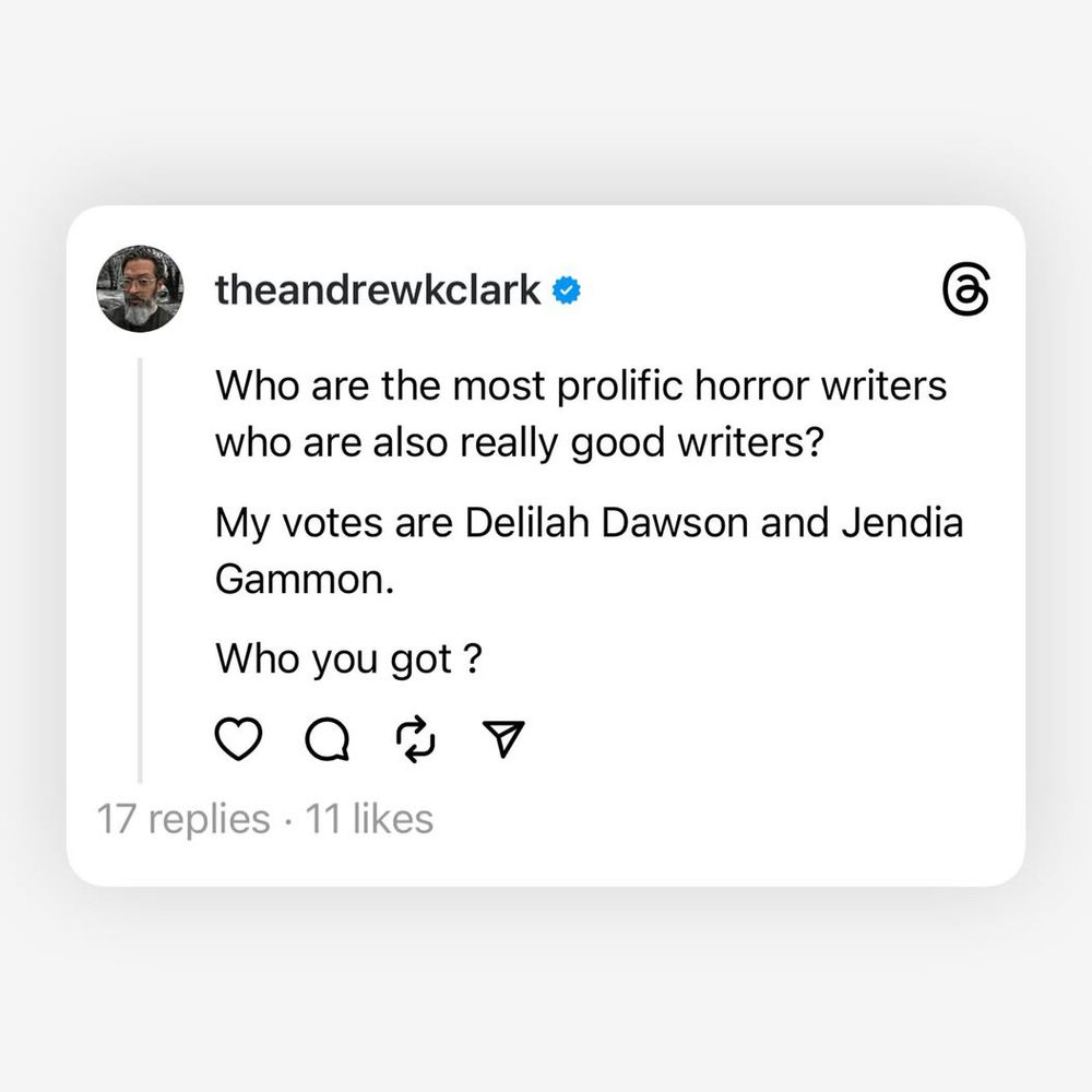 Screenshot of a threads post by author Andrew K Clark, that says:

Who are the most prolific horror writers who are also really good writers?

My votes are Delilah Dawson and Jendia Gammon. 

Who you got ?