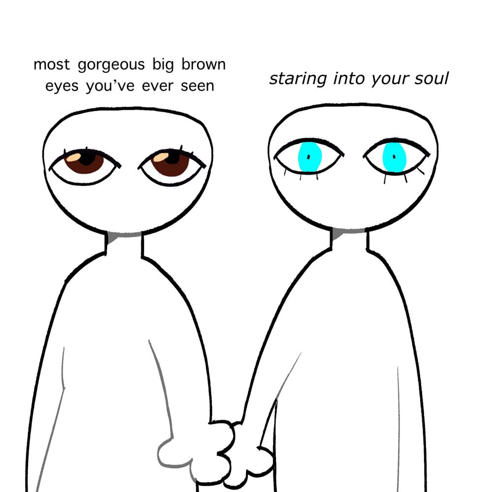 meme image od two characters with exaggerated big eyes
text above the left person: "most gorgeous big brown eyes you've ever seen", text above the right person with piercing light blue eyes: "staring into your soul" 