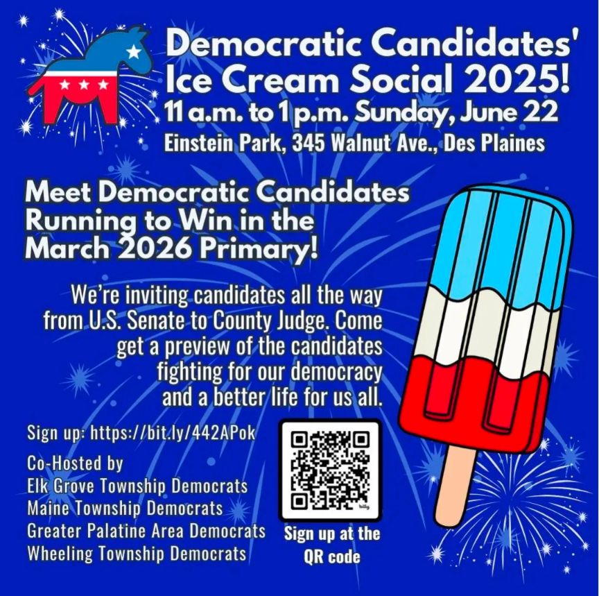 June 22 Meet the Candidates Ice Cream Social
Get an early look at the Democratic candidates who are running in the March 2026 Primary. AND eat ice cream for lunch!
Einstein Park, Des Plaines
345 Walnut Ave
DesPlaines, IL 
11am-1pm